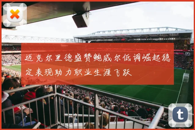 迈克尔里德盛赞鲍威尔低调崛起稳定表现助力职业生涯飞跃