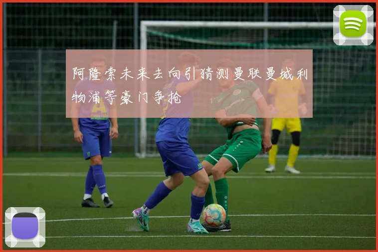阿隆索未来去向引猜测曼联曼城利物浦等豪门争抢