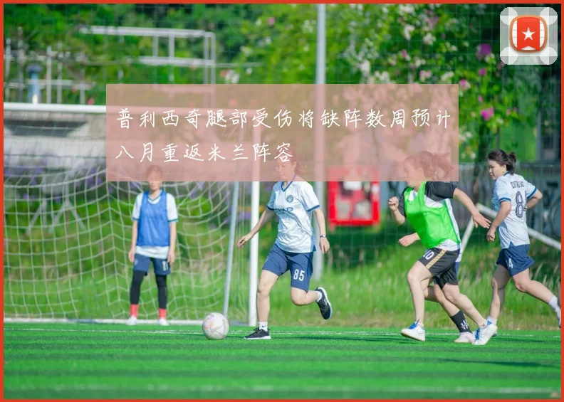 普利西奇腿部受伤将缺阵数周预计八月重返米兰阵容