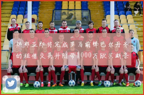 热那亚即将完成罗马前锋巴尔丹齐的租借交易并附带1000万欧买断条款