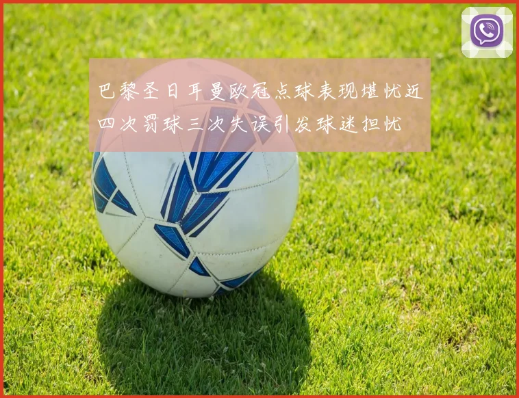 巴黎圣日耳曼欧冠点球表现堪忧近四次罚球三次失误引发球迷担忧