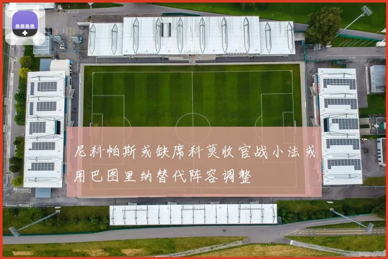 尼科帕斯或缺席科莫收官战小法或用巴图里纳替代阵容调整