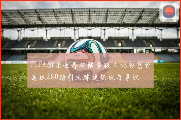 FIFA推出世界杯限量版文化衫售价高达280镑引发球迷热议与争议