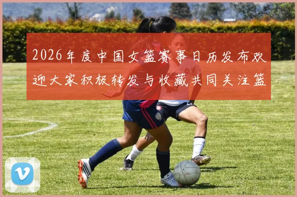 2026年度中国女篮赛事日历发布欢迎大家积极转发与收藏共同关注篮球盛事