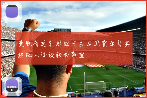 曼联有意引进纽卡左后卫霍尔与其经纪人洽谈转会事宜