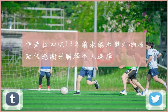 伊劳拉回忆13年前未能加盟利物浦致信感谢并解释个人选择