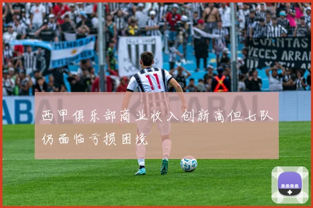 西甲俱乐部商业收入创新高但七队仍面临亏损困境