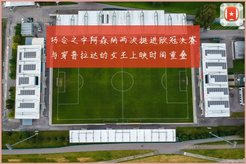 巧合之中阿森纳两次挺进欧冠决赛与穿普拉达的女王上映时间重叠