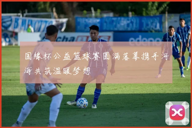 国缘杯公益篮球赛圆满落幕携手河海共筑温暖梦想