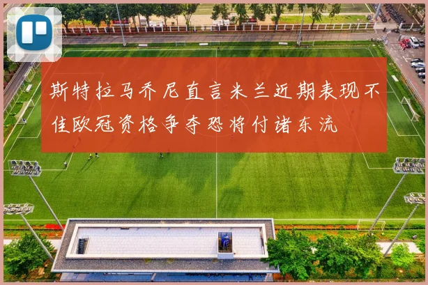 斯特拉马乔尼直言米兰近期表现不佳欧冠资格争夺恐将付诸东流
