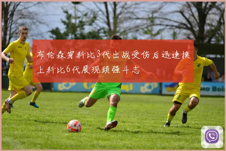 布伦森穿科比3代出战受伤后迅速换上科比6代展现顽强斗志