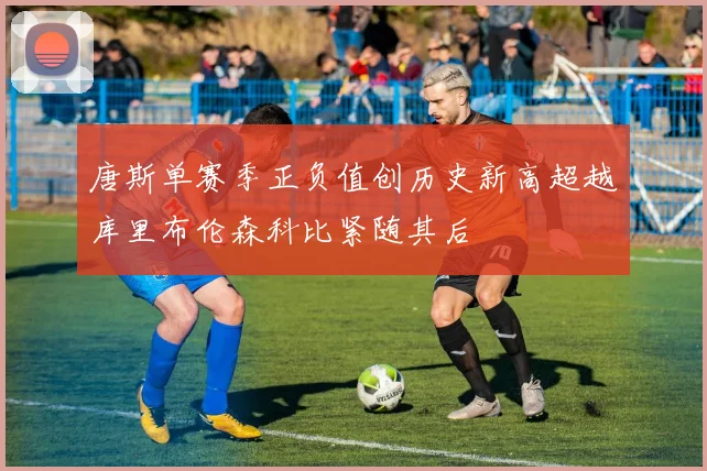 唐斯单赛季正负值创历史新高超越库里布伦森科比紧随其后