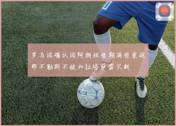 罗马诺确认诺阿朗租借期满将重返那不勒斯不被加拉塔萨雷买断