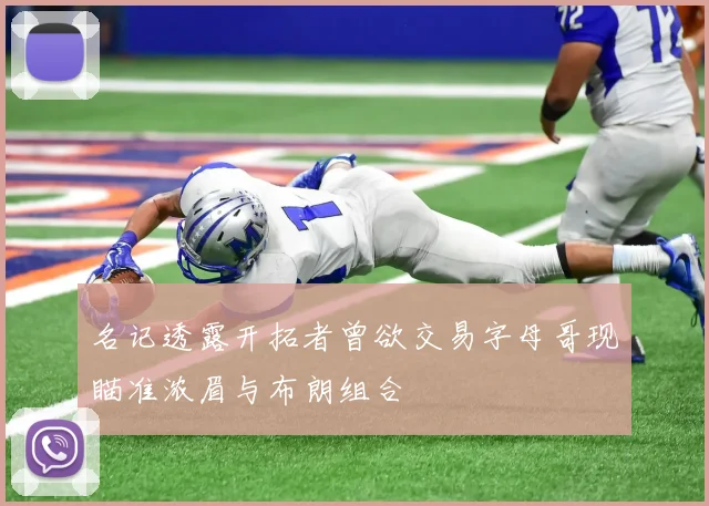 名记透露开拓者曾欲交易字母哥现瞄准浓眉与布朗组合