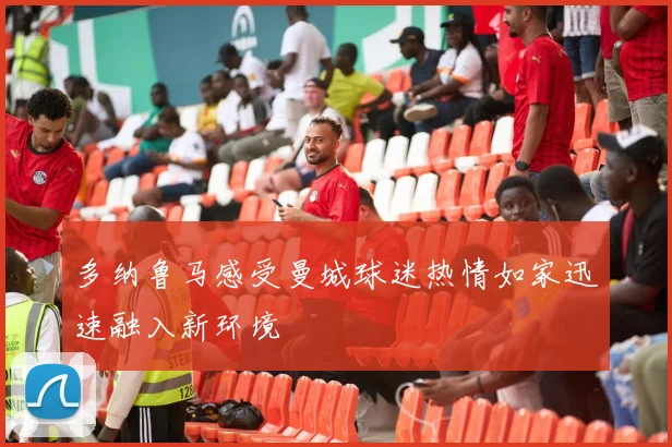 多纳鲁马感受曼城球迷热情如家迅速融入新环境