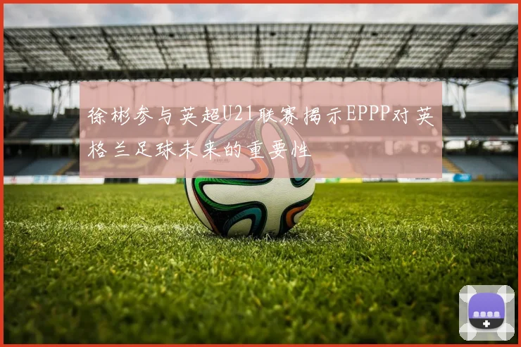 徐彬参与英超U21联赛揭示EPPP对英格兰足球未来的重要性