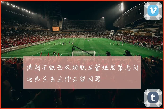 热刺不敌西汉姆联后管理层紧急讨论弗兰克主帅去留问题