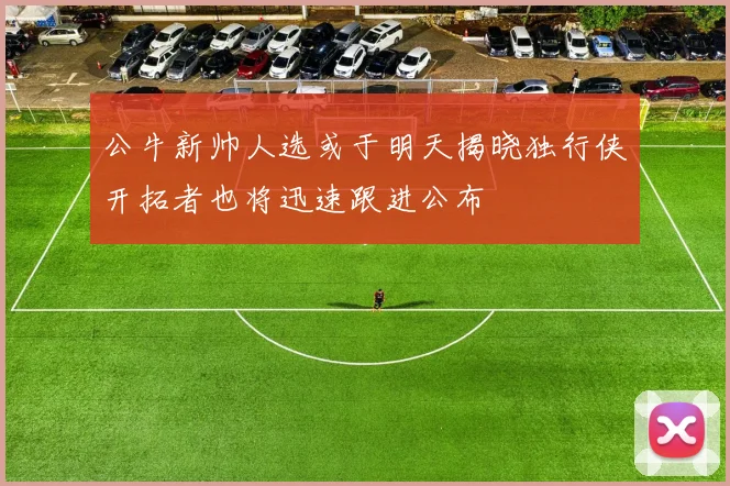 公牛新帅人选或于明天揭晓独行侠开拓者也将迅速跟进公布
