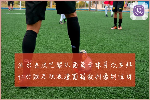 法尔克谈巴黎队葡萄牙球员众多拜仁对欧足联派遣葡籍裁判感到惊讶