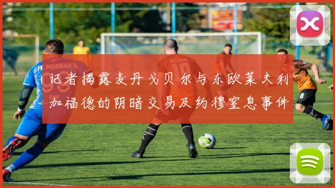 记者揭露麦丹戈贝尔与东欧莱夫利加福德的阴暗交易及约穆窒息事件真相